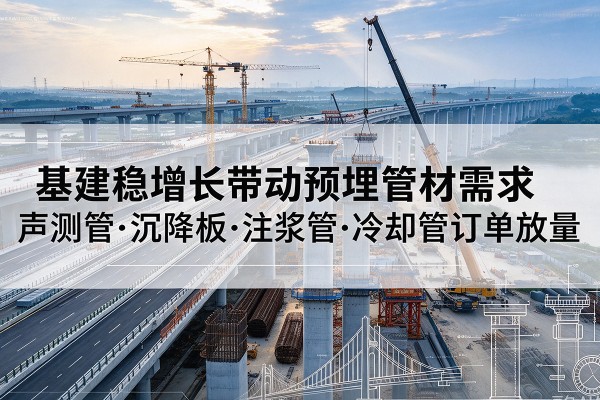 天全基建稳增长带动预埋监测管材需求，声测管、沉降板、注浆管订单持续放量